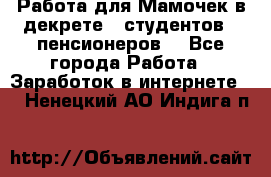 Работа для Мамочек в декрете , студентов , пенсионеров. - Все города Работа » Заработок в интернете   . Ненецкий АО,Индига п.